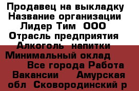 Продавец на выкладку › Название организации ­ Лидер Тим, ООО › Отрасль предприятия ­ Алкоголь, напитки › Минимальный оклад ­ 24 600 - Все города Работа » Вакансии   . Амурская обл.,Сковородинский р-н